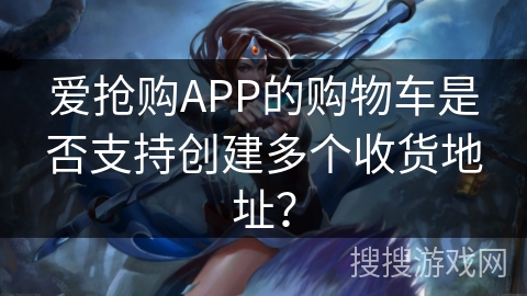 爱抢购APP的购物车是否支持创建多个收货地址? 爱抢购APP的购物车是否支持创建多个收货地址?