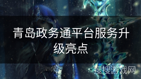 青岛政务通平台服务升级亮点