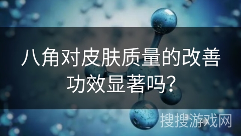 八角对皮肤质量的改善功效显著吗？