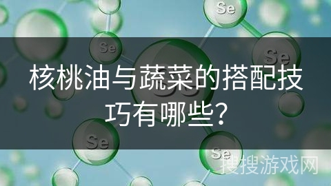 核桃油与蔬菜的搭配技巧有哪些？