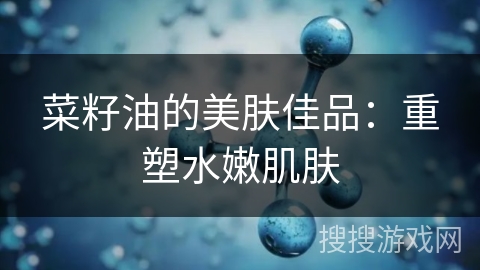 菜籽油的美肤佳品：重塑水嫩肌肤