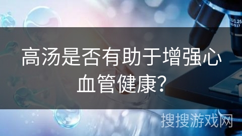 高汤是否有助于增强心血管健康？