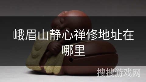 峨眉山静心禅修地址在哪里