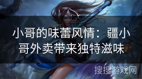 小哥的味蕾风情:疆小哥外卖带来独特滋味 小哥的味蕾风情:疆小哥外卖带来独特滋味