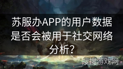 苏服办APP的用户数据是否会被用于社交网络分析? 苏服办APP的用户数据是否会被用于社交网络分析?