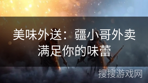 美味外送：疆小哥外卖满足你的味蕾