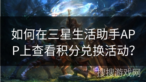 如何在三星生活助手APP上查看积分兑换活动？