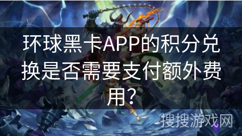 环球黑卡APP的积分兑换是否需要支付额外费用？