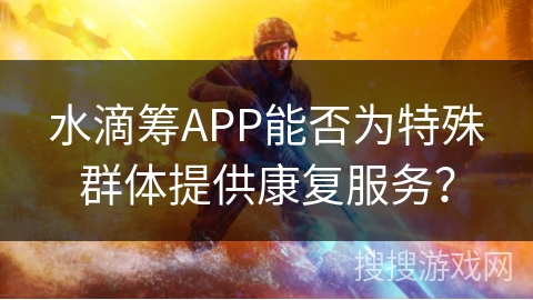水滴筹APP能否为特殊群体提供康复服务? 水滴筹APP能否为特殊群体提供康复服务?
