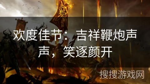 欢度佳节：吉祥鞭炮声声，笑逐颜开