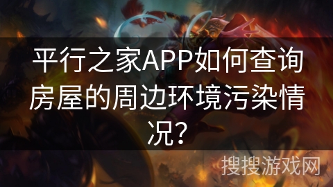 平行之家APP如何查询房屋的周边环境污染情况? 平行之家APP如何查询房屋的周边环境污染情况?