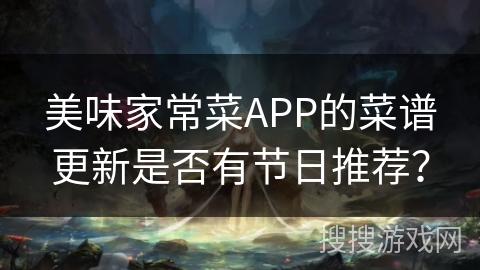 美味家常菜APP的菜谱更新是否有节日推荐? 美味家常菜APP的菜谱更新是否有节日推荐?