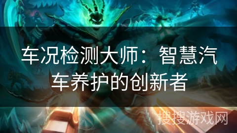 车况检测大师:智慧汽车养护的创新者 车况检测大师:智慧汽车养护的创新者