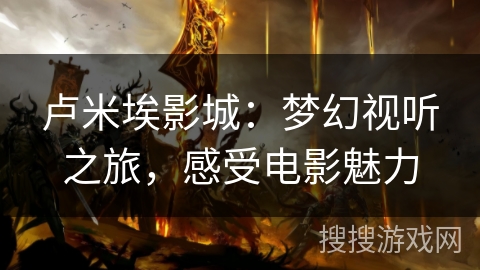 卢米埃影城:梦幻视听之旅,感受电影魅力 卢米埃影城:梦幻视听之旅,感受电影魅力