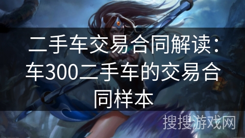 二手车交易合同解读：车300二手车的交易合同样本