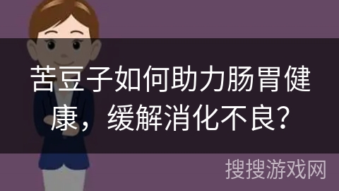 苦豆子如何助力肠胃健康,缓解消化不良? 苦豆子如何助力肠胃健康,缓解消化不良?