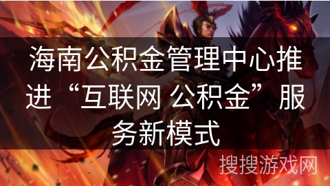 海南公积金管理中心推进“互联网 公积金”服务新模式