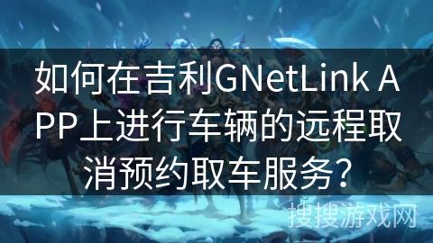 如何在吉利GNetLink APP上进行车辆的远程取消预约取车服务? 如何在吉利GNetLink APP上进行车辆的远程取消预约取车服务?