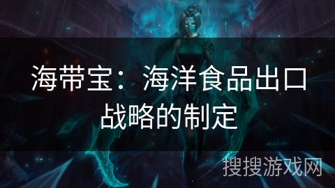 海带宝：海洋食品出口战略的制定