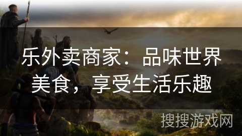 乐外卖商家：品味世界美食，享受生活乐趣