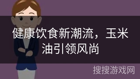 健康饮食新潮流，玉米油引领风尚