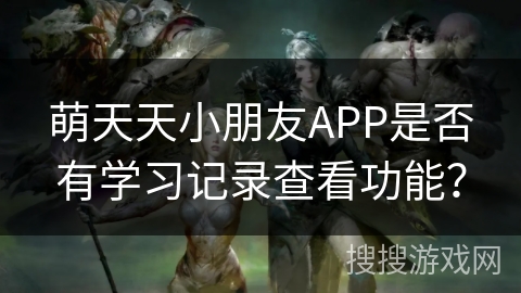 萌天天小朋友APP是否有学习记录查看功能? 萌天天小朋友APP是否有学习记录查看功能?