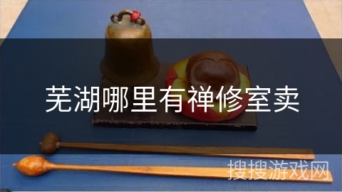 芜湖哪里有禅修室卖 芜湖哪里有禅修室卖