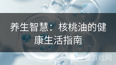 养生智慧:核桃油的健康生活指南 养生智慧:核桃油的健康生活指南