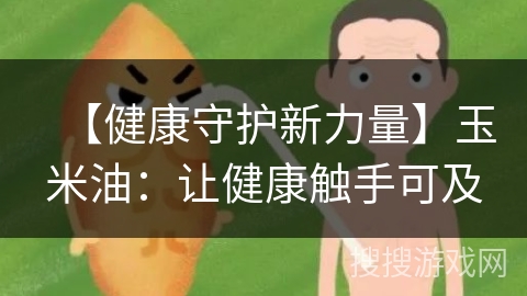 【健康守护新力量】玉米油：让健康触手可及