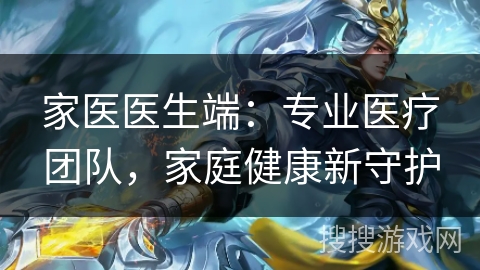 家医医生端:专业医疗团队,家庭健康新守护 家医医生端:专业医疗团队,家庭健康新守护