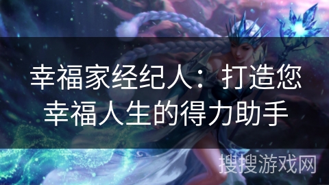 幸福家经纪人:打造您幸福人生的得力助手 幸福家经纪人:打造您幸福人生的得力助手