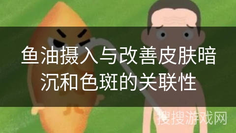 鱼油摄入与改善皮肤暗沉和色斑的关联性