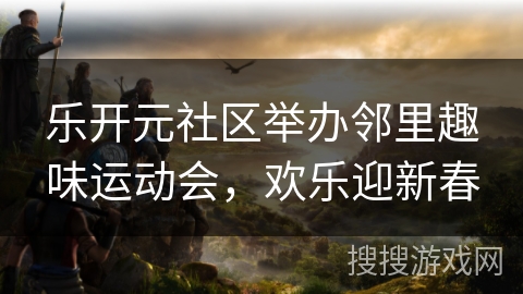 乐开元社区举办邻里趣味运动会，欢乐迎新春
