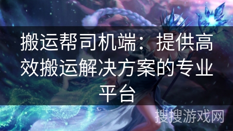 搬运帮司机端：提供高效搬运解决方案的专业平台