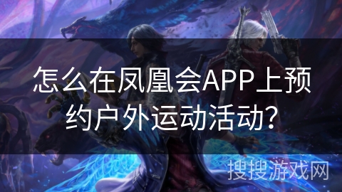 怎么在凤凰会APP上预约户外运动活动？