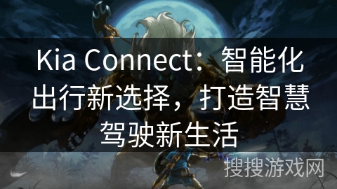 Kia Connect:智能化出行新选择,打造智慧驾驶新生活 Kia Connect:智能化出行新选择,打造智慧驾驶新生活