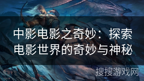 中影电影之奇妙:探索电影世界的奇妙与神秘 中影电影之奇妙:探索电影世界的奇妙与神秘