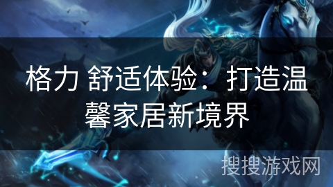 格力 舒适体验:打造温馨家居新境界 格力 舒适体验:打造温馨家居新境界