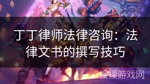 丁丁律师法律咨询:法律文书的撰写技巧 丁丁律师法律咨询:法律文书的撰写技巧