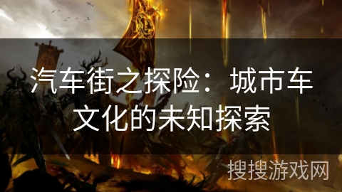 汽车街之探险:城市车文化的未知探索 汽车街之探险:城市车文化的未知探索