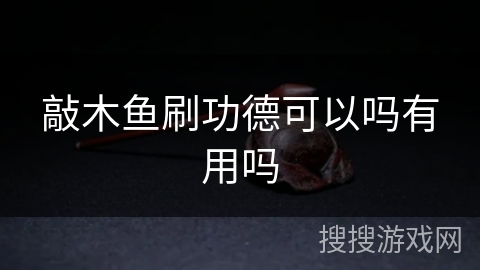 敲木鱼刷功德可以吗有用吗 敲木鱼刷功德可以吗有用吗