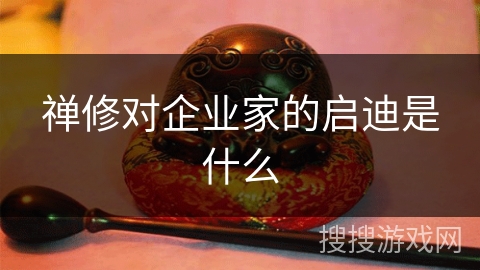 禅修对企业家的启迪是什么 禅修对企业家的启迪是什么