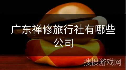 广东禅修旅行社有哪些公司 广东禅修旅行社有哪些公司