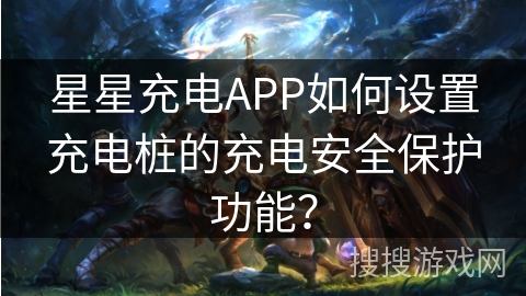 星星充电APP如何设置充电桩的充电安全保护功能? 星星充电APP如何设置充电桩的充电安全保护功能?