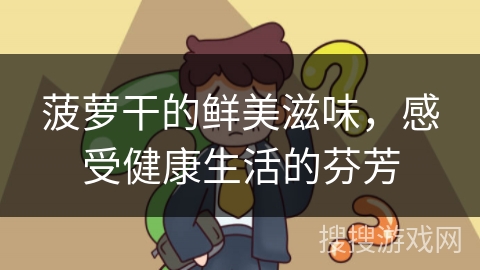 菠萝干的鲜美滋味，感受健康生活的芬芳