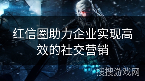 红信圈助力企业实现高效的社交营销 红信圈助力企业实现高效的社交营销