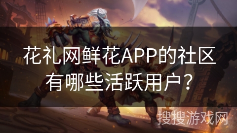 花礼网鲜花APP的社区有哪些活跃用户？