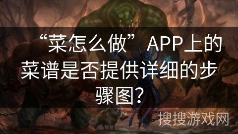 “菜怎么做”APP上的菜谱是否提供详细的步骤图? “菜怎么做”APP上的菜谱是否提供详细的步骤图?