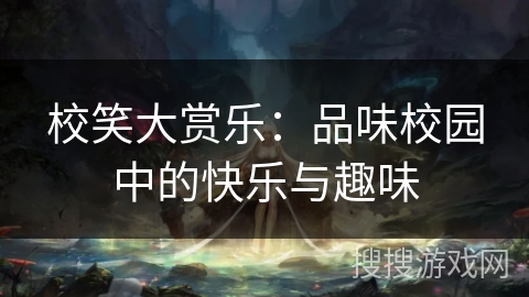 校笑大赏乐:品味校园中的快乐与趣味 校笑大赏乐:品味校园中的快乐与趣味