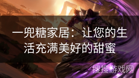 一兜糖家居:让您的生活充满美好的甜蜜 一兜糖家居:让您的生活充满美好的甜蜜